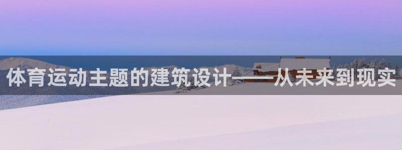 凯发官方正版app娱乐代理怎么样:体育运动主题的建筑设计——